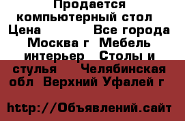 Продается компьютерный стол › Цена ­ 2 000 - Все города, Москва г. Мебель, интерьер » Столы и стулья   . Челябинская обл.,Верхний Уфалей г.